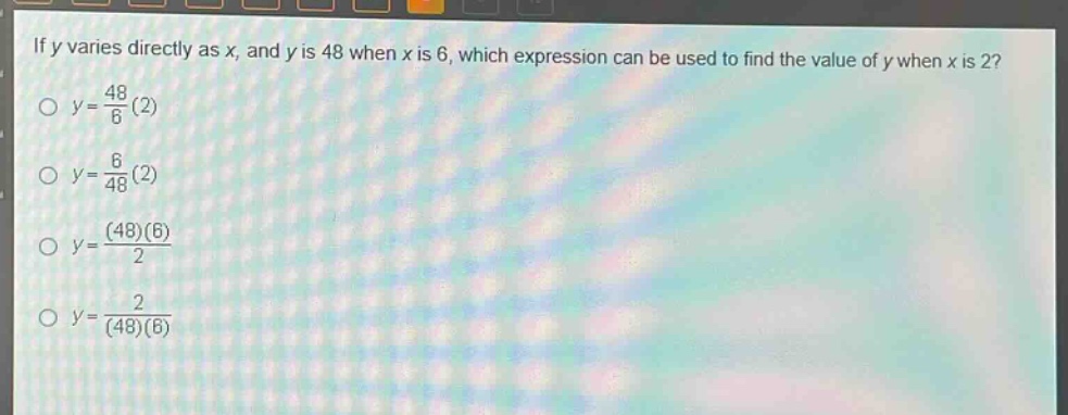 if y varies directly as x, and y is 48 when x is 6, which expression can be used to find the value of y when x is 2?\n$y = \\frac{48}{6}(2)$\n$y = \\frac{6}{48}(2)$\n$y = \\frac{(48)(6)}{2}$\n$y = \\frac{2}{(48)(6)}$