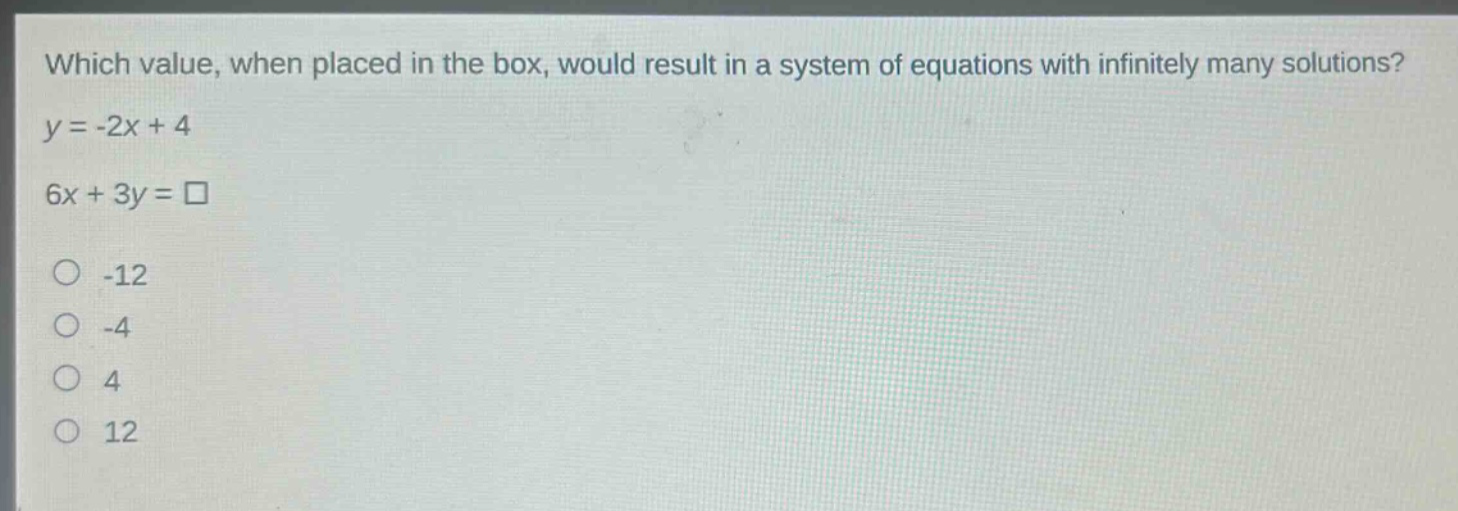 which value, when placed in the box, would result in a system of equations with infinitely many solutions?\ny = -2x + 4\n6x + 3y = □\n-12\n-4\n4\n12