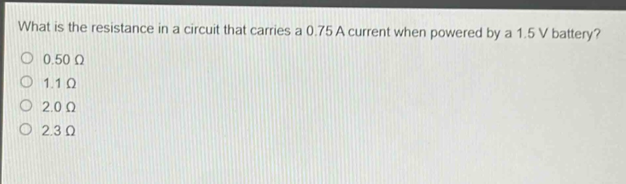 what is the resistance in a circuit that carries a 0.75 a current when powered by a 1.5 v battery?\n0.50 ω\n1.1 ω\n2.0 ω\n2.3 ω