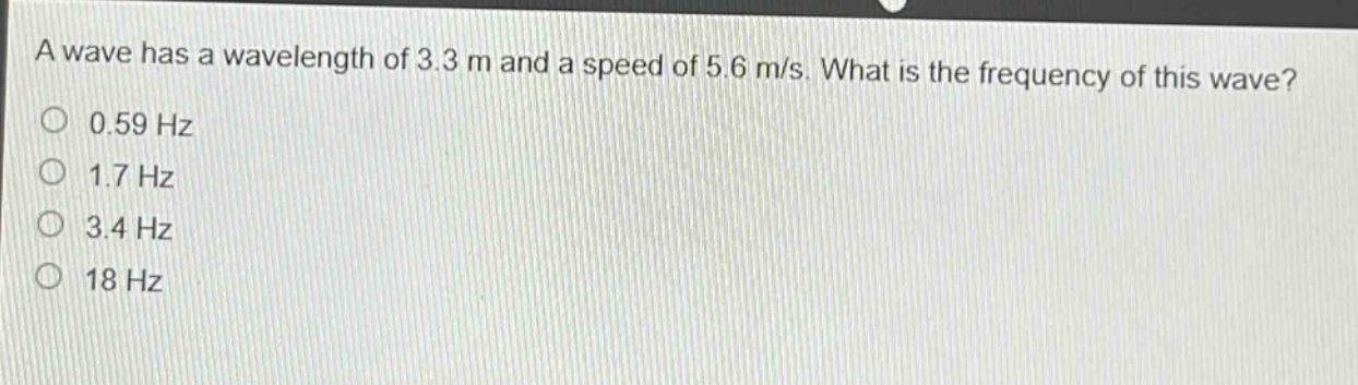 a wave has a wavelength of 3.3 m and a speed of 5.6 m/s. what is the frequency of this wave?\n0.59 hz\n1.7 hz\n3.4 hz\n18 hz
