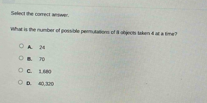 select the correct answer.\nwhat is the number of possible permutations of 8 objects taken 4 at a time?\na. 24\nb. 70\nc. 1,680\nd. 40,320