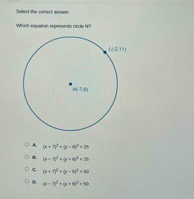 select the correct answer. which equation represents circle n? l(-2,11) n(-7,6) a. (x + 7)^2+(y - 6)^2 = 25 b. (x - 7)^2+(y + 6)^2 = 25 c. (x + 7)^2+(y - 6)^2 = 50 d. (x - 7)^2+(y + 6)^2 = 50