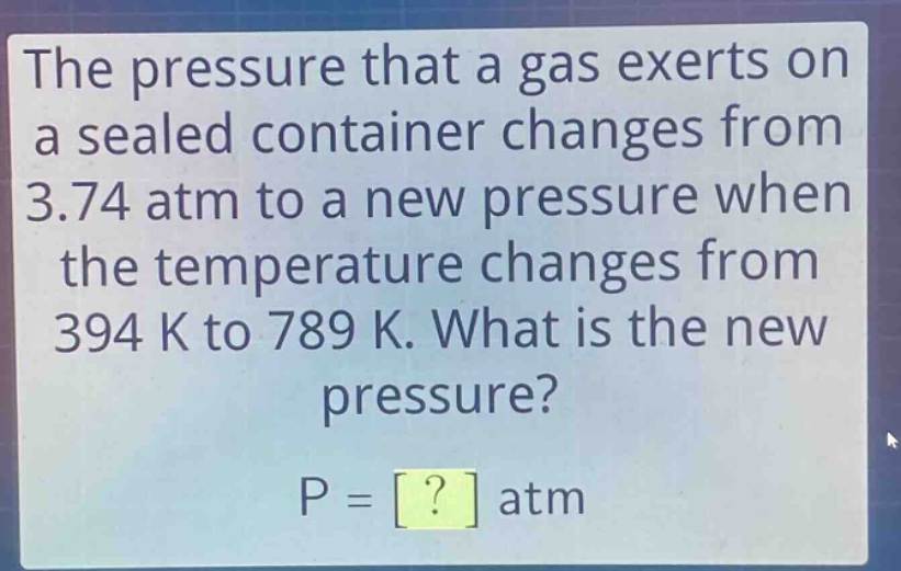 the pressure that a gas exerts on a sealed container changes from 3.74 atm to a new pressure when the temperature changes from 394 k to 789 k. what is the new pressure? p = ? atm
