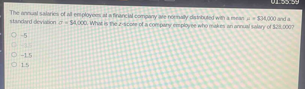 the annual salaries of all employees at a financial company are normally distributed with a mean $mu = \\$34,000$ and a standard deviation $sigma = \\$4,000$. what is the z - score of a company employee who makes an annual salary of $\\$28,000$?\n-5\n-3.5\n-1.5\n1.5