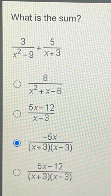 what is the sum?\n$\frac{3}{x^{2}-9}+\frac{5}{x + 3}$\n$\frac{8}{x^{2}+x - 6}$\n$\frac{5x - 12}{x - 3}$\n$\frac{-5x}{(x + 3)(x - 3)}$\n$\frac{5x - 12}{(x + 3)(x - 3)}$