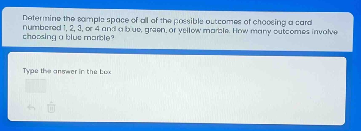 determine the sample space of all of the possible outcomes of choosing a card numbered 1, 2, 3, or 4 and a blue, green, or yellow marble. how many outcomes involve choosing a blue marble? type the answer in the box.