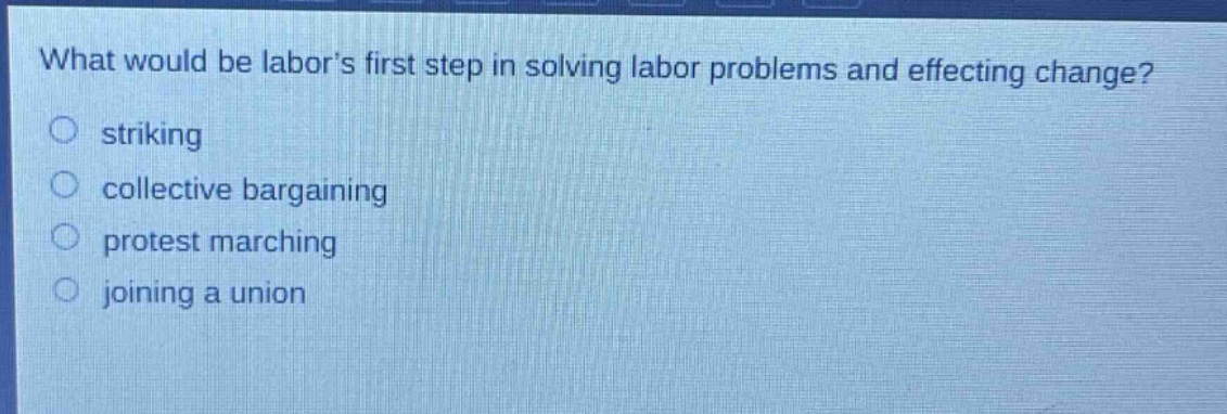 what would be labors first step in solving labor problems and effecting change?\nstriking\ncollective bargaining\nprotest marching\njoining a union