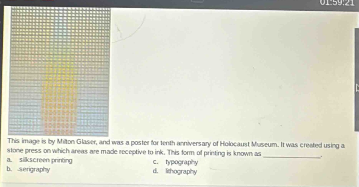 this image is by milton glaser, and was a poster for tenth anniversary of holocaust museum. it was created using a stone press on which areas are made receptive to ink. this form of printing is known as ____________. a. silkscreen printing c. typography b. serigraphy d. lithography