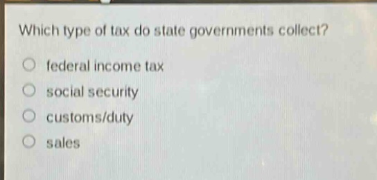 which type of tax do state governments collect?\n○ federal income tax\n○ social security\n○ customs/duty\n○ sales