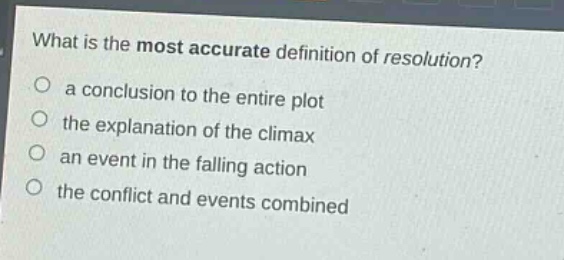 what is the most accurate definition of resolution?\n○ a conclusion to the entire plot\n○ the explanation of the climax\n○ an event in the falling action\n○ the conflict and events combined