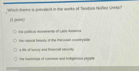 which theme is prevalent in the works of teodoro núñez ureta? (1 point) the political movements of latin america the natural beauty of the peruvian countryside a life of luxury and financial security the hardships of common and indigenous people