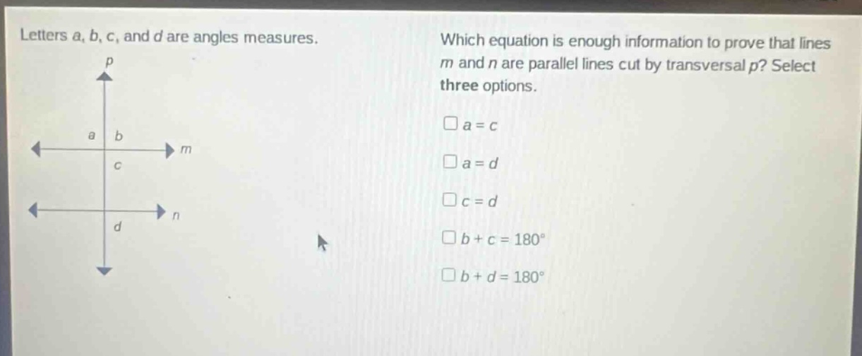 letters a, b, c, and d are angles measures. which equation is enough information to prove that lines m and n are parallel lines cut by transversal p? select three options. a = c a = d c = d b + c = 180° b + d = 180°