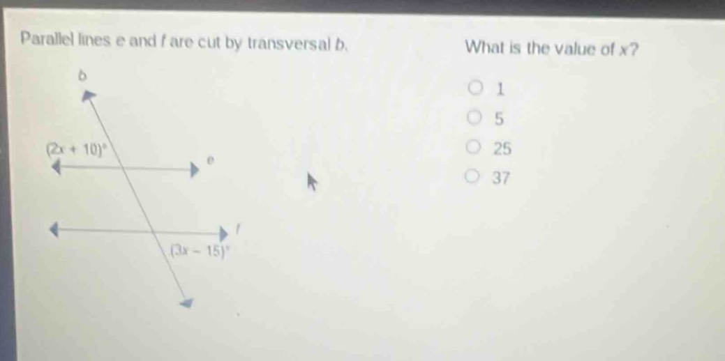 parallel lines e and f are cut by transversal b. what is the value of x? (2x + 10)° (3x - 15)° 1 5 25 37