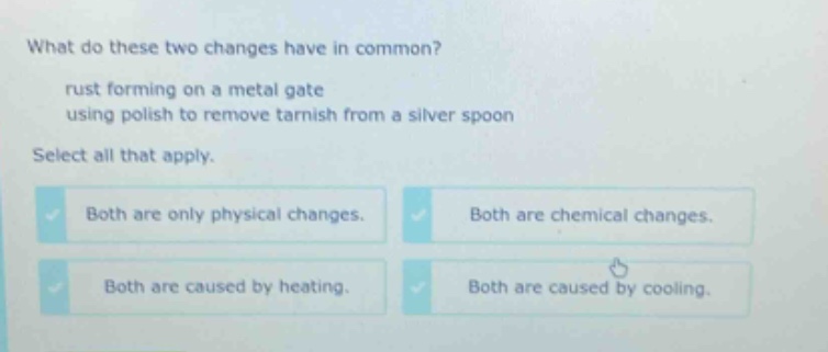 what do these two changes have in common? rust forming on a metal gate using polish to remove tarnish from a silver spoon select all that apply. both are only physical changes. both are chemical changes. both are caused by heating. both are caused by cooling.