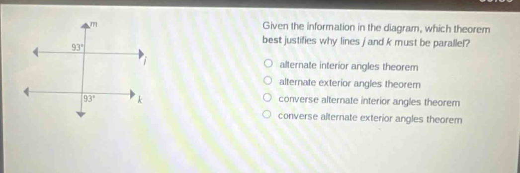 given the information in the diagram, which theorem best justifies why lines j and k must be parallel?\nalternate interior angles theorem\nalternate exterior angles theorem\nconverse alternate interior angles theorem\nconverse alternate exterior angles theorem
