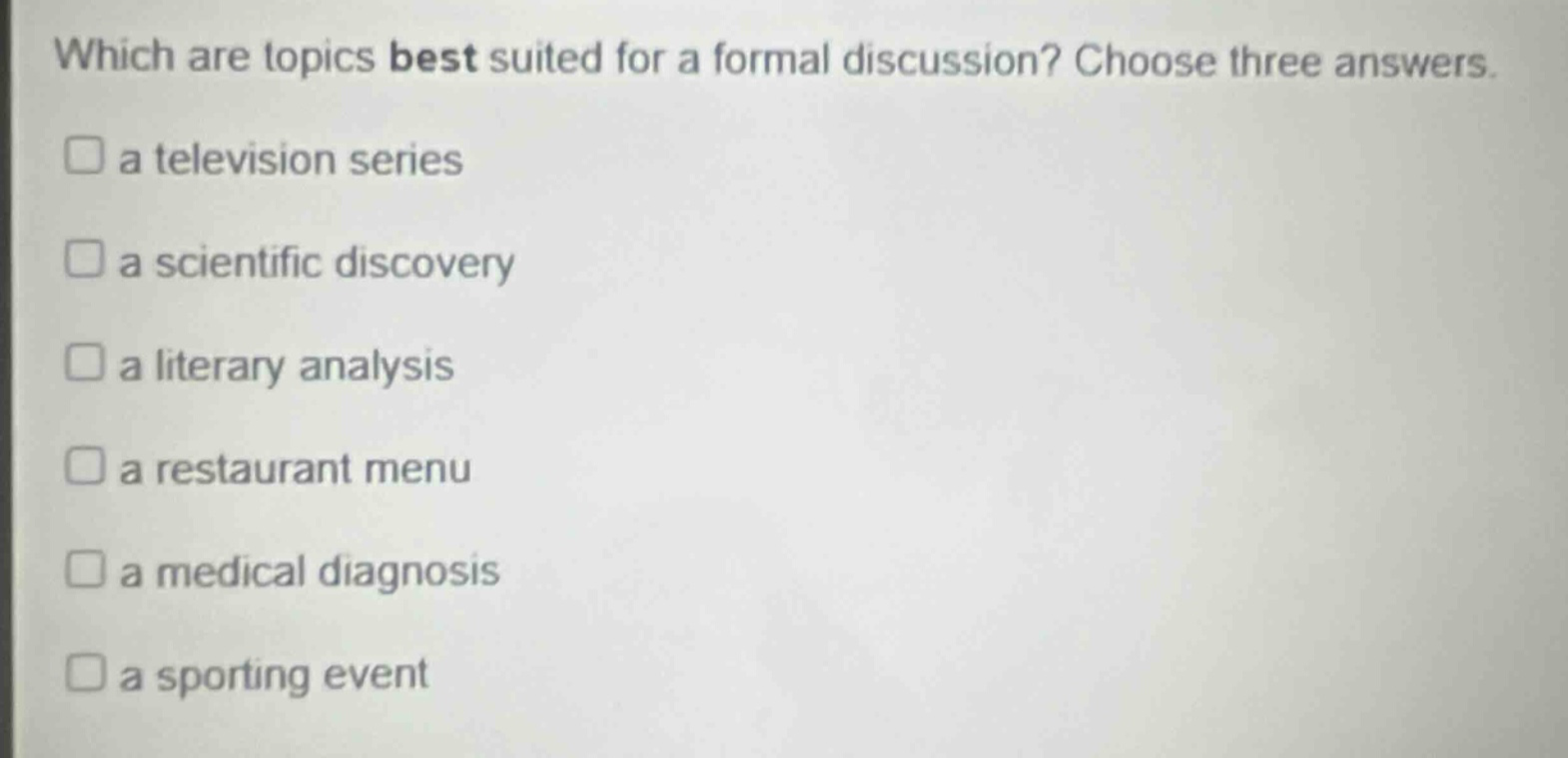 which are topics best suited for a formal discussion? choose three answers.\na television series\na scientific discovery\na literary analysis\na restaurant menu\na medical diagnosis\na sporting event