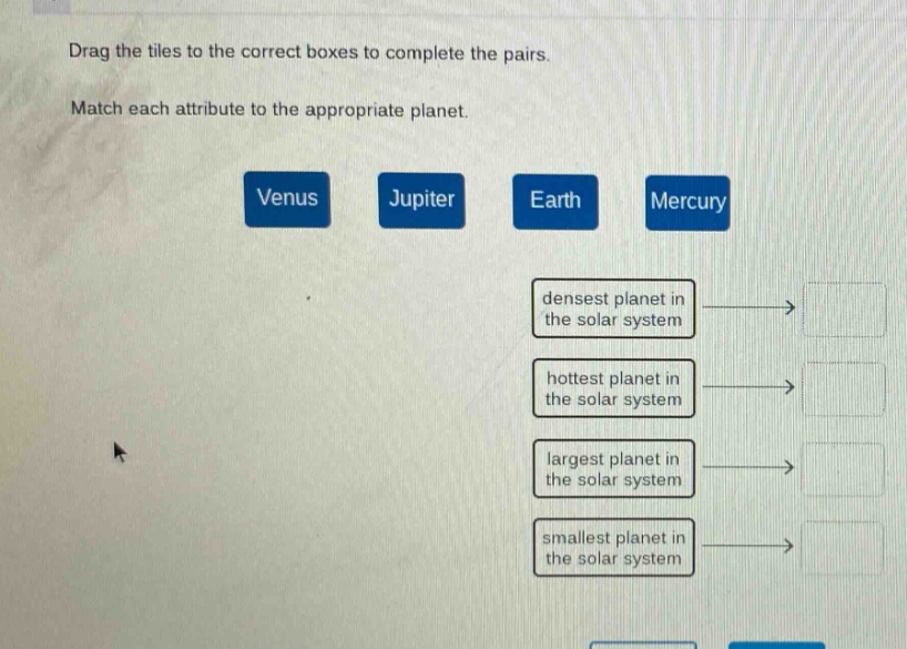 drag the tiles to the correct boxes to complete the pairs. match each attribute to the appropriate planet. venus jupiter earth mercury densest planet in the solar system hottest planet in the solar system largest planet in the solar system smallest planet in the solar system