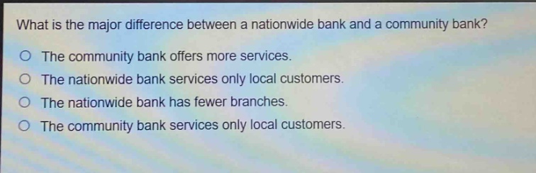 what is the major difference between a nationwide bank and a community bank?\no the community bank offers more services.\no the nationwide bank services only local customers.\no the nationwide bank has fewer branches.\no the community bank services only local customers.