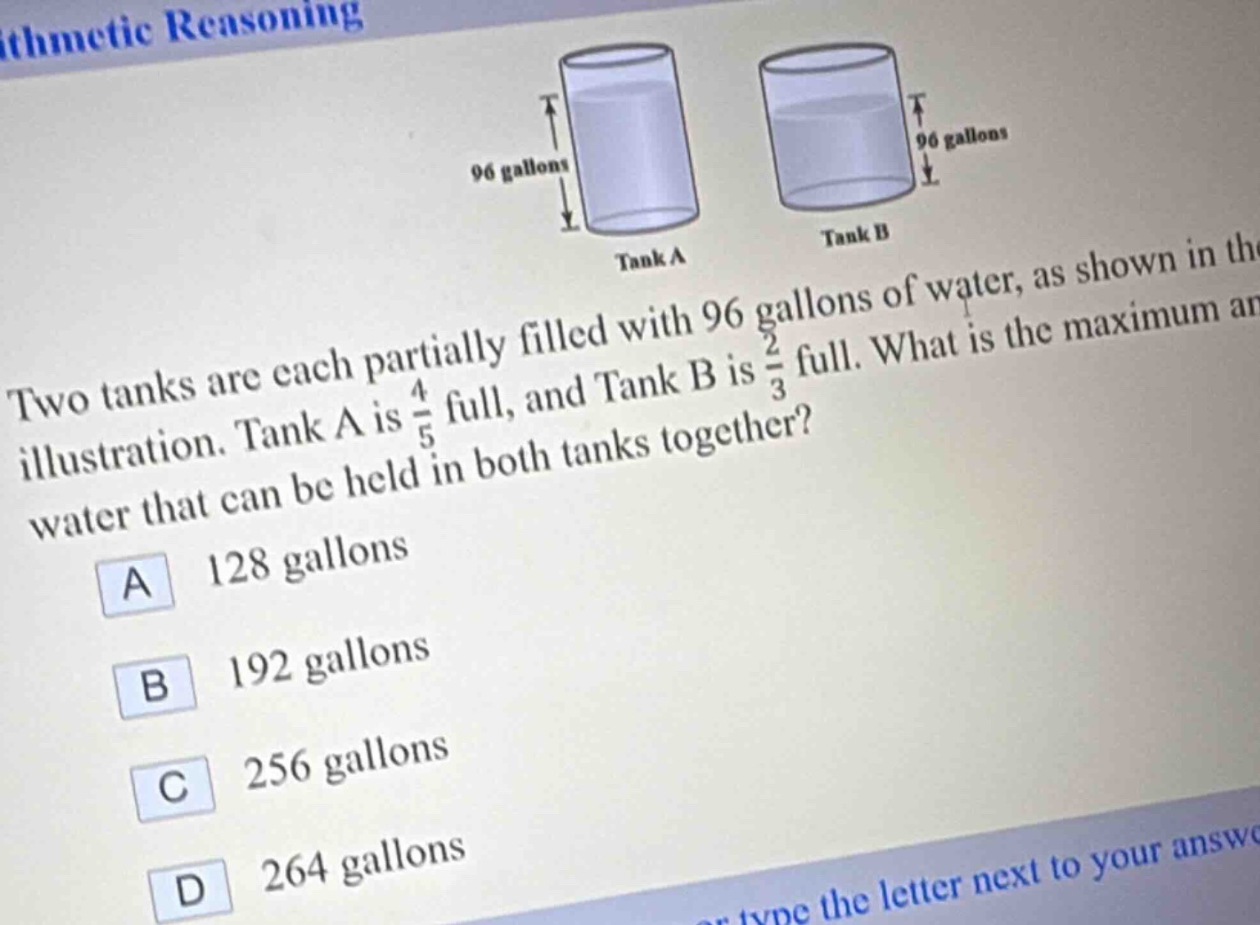 two tanks are each partially filled with 96 gallons of water, as shown in the illustration. tank a is $\frac{4}{5}$ full, and tank b is $\frac{2}{3}$ full. what is the maximum amount of water that can be held in both tanks together?\na 128 gallons\nb 192 gallons\nc 256 gallons\nd 264 gallons