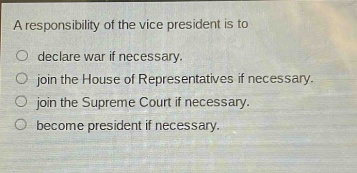a responsibility of the vice president is to\n○ declare war if necessary.\n○ join the house of representatives if necessary.\n○ join the supreme court if necessary.\n○ become president if necessary.