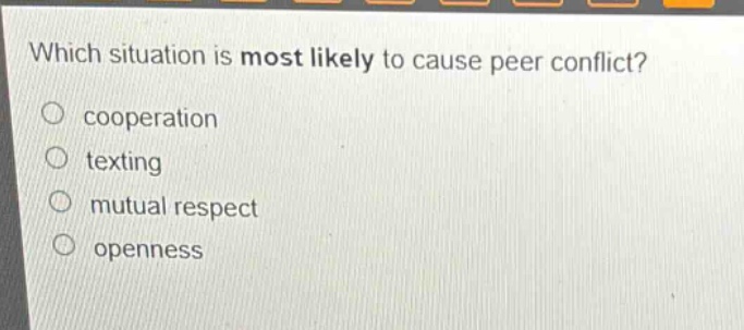 which situation is most likely to cause peer conflict?\ncooperation\ntexting\nmutual respect\nopenness