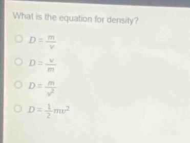 what is the equation for density?\no $d = \\frac{m}{v}$\no $d = \\frac{v}{m}$\no $d = \\frac{m}{v^{2}}$\no $d = \\frac{1}{2}mv^{2}$