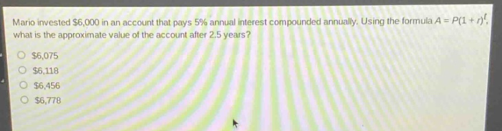 mario invested $6,000 in an account that pays 5% annual interest compounded annually. using the formula $a = p(1 + r)^t$, what is the approximate value of the account after 2.5 years?\n$6,075\n$6,118\n$6,456\n$6,778