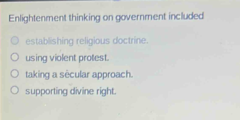 enlightenment thinking on government included\n○ establishing religious doctrine.\n○ using violent protest.\n○ taking a secular approach.\n○ supporting divine right.
