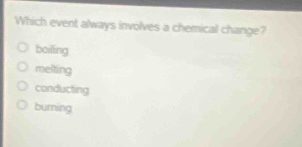 which event always involves a chemical change?\no boiling\no melting\no conducting\no burning