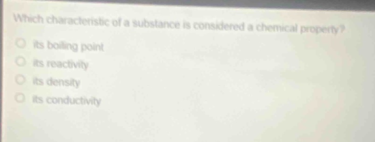 which characteristic of a substance is considered a chemical property?\n- its boiling point\n- its reactivity\n- its density\n- its conductivity