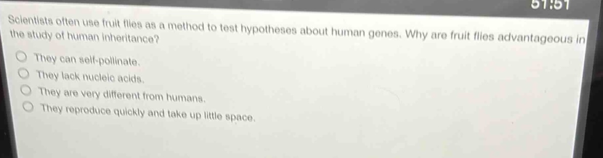 scientists often use fruit flies as a method to test hypotheses about human genes. why are fruit flies advantageous in the study of human inheritance?\nthey can self - pollinate.\nthey lack nucleic acids.\nthey are very different from humans.\nthey reproduce quickly and take up little space.