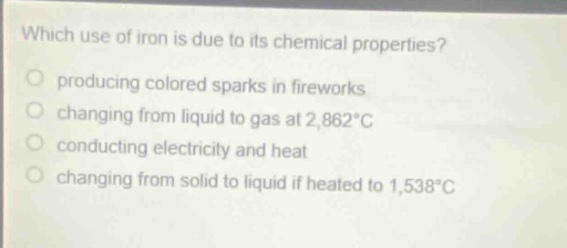 which use of iron is due to its chemical properties?\nproducing colored sparks in fireworks\nchanging from liquid to gas at 2,862°c\nconducting electricity and heat\nchanging from solid to liquid if heated to 1,538°c
