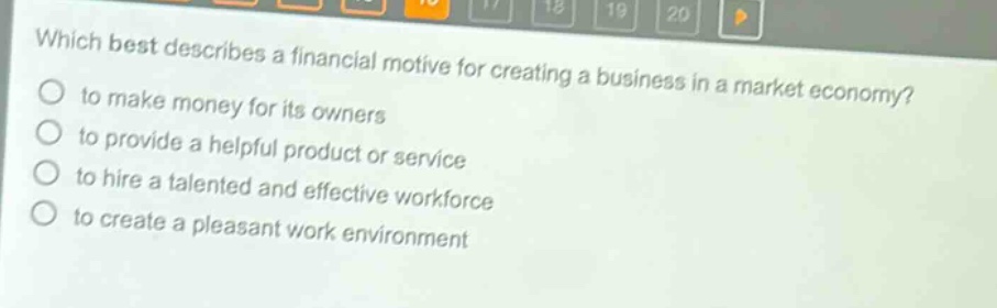 which best describes a financial motive for creating a business in a market economy?\n to make money for its owners\n to provide a helpful product or service\n to hire a talented and effective workforce\n to create a pleasant work environment
