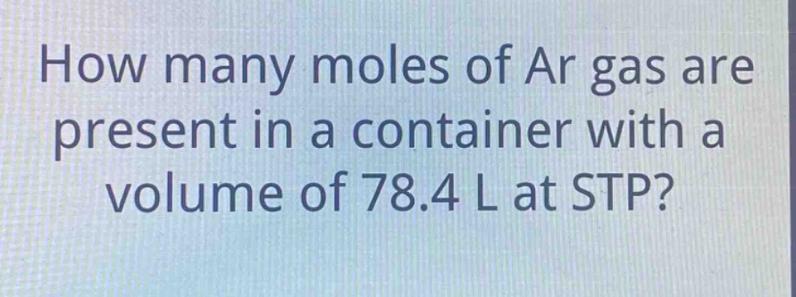 how many moles of ar gas are present in a container with a volume of 78.4 l at stp?