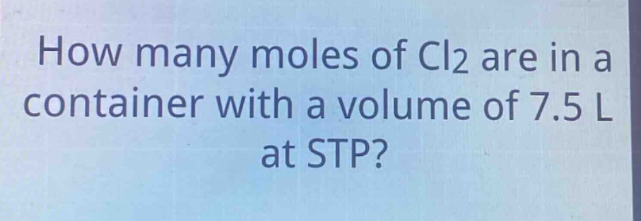 how many moles of cl2 are in a container with a volume of 7.5 l at stp?