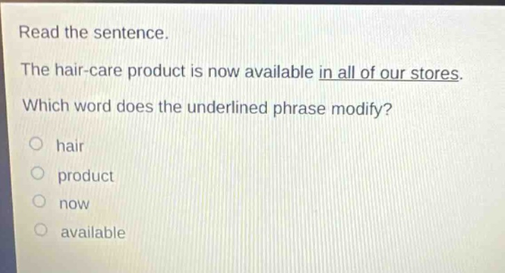 read the sentence. the hair - care product is now available in all of our stores. which word does the underlined phrase modify?\no hair\no product\no now\no available
