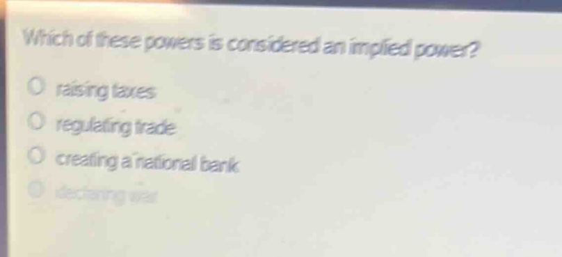 which of these powers is considered an implied power?\nraising taxes\nregulating trade\ncreating a national bank\ndeclaring war