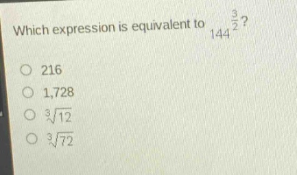 which expression is equivalent to $144^{\frac{3}{2}}$?\n216\n1,728\n$sqrt3{12}$\n$sqrt3{72}$