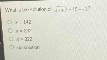 what is the solution of $sqrt{x + 2}-15=-3$?\n$x = 142$\n$x = 232$\n$x = 322$\nno solution