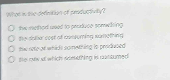 what is the definition of productivity?\no the method used to produce something\no the dollar cost of consuming something\no the rate at which something is produced\no the rate at which something is consumed