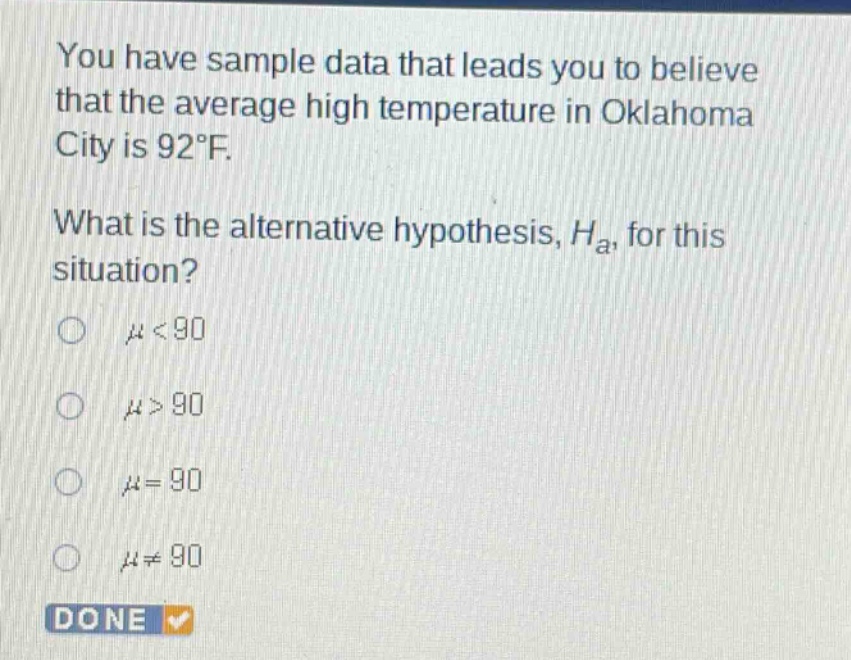 you have sample data that leads you to believe that the average high temperature in oklahoma city is 92°f. what is the alternative hypothesis, $h_a$, for this situation? $mu<90$ $mu>90$ $mu = 90$ $mu\neq90$ done