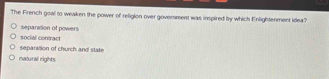 the french goal to weaken the power of religion over government was inspired by which enlightenment idea?\nseparation of powers\nsocial contract\nseparation of church and state\nnatural rights