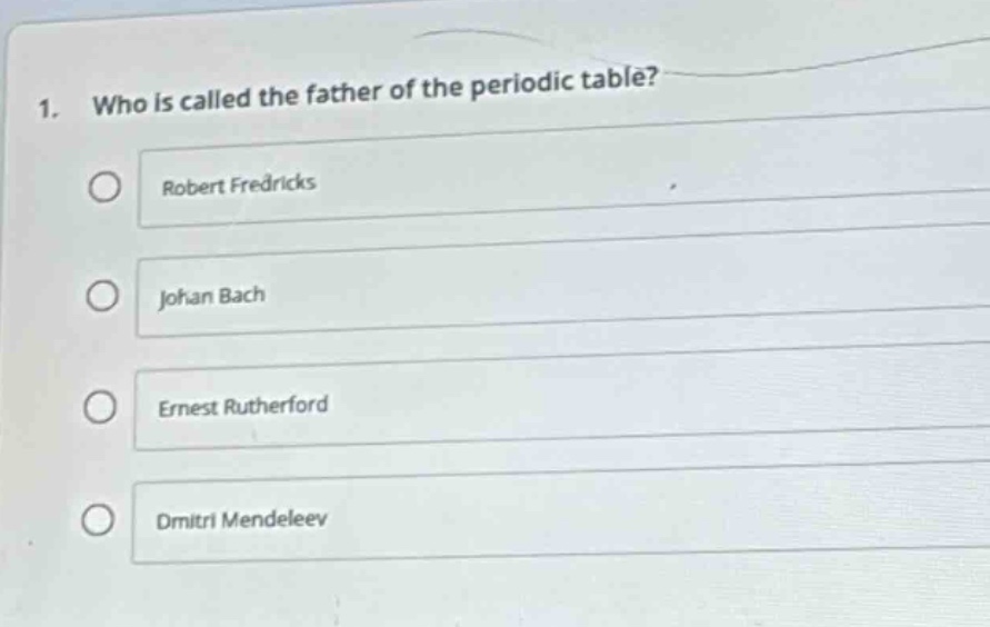 1. who is called the father of the periodic table?\nrobert fredricks\njohan bach\nernest rutherford\ndmitri mendeleev