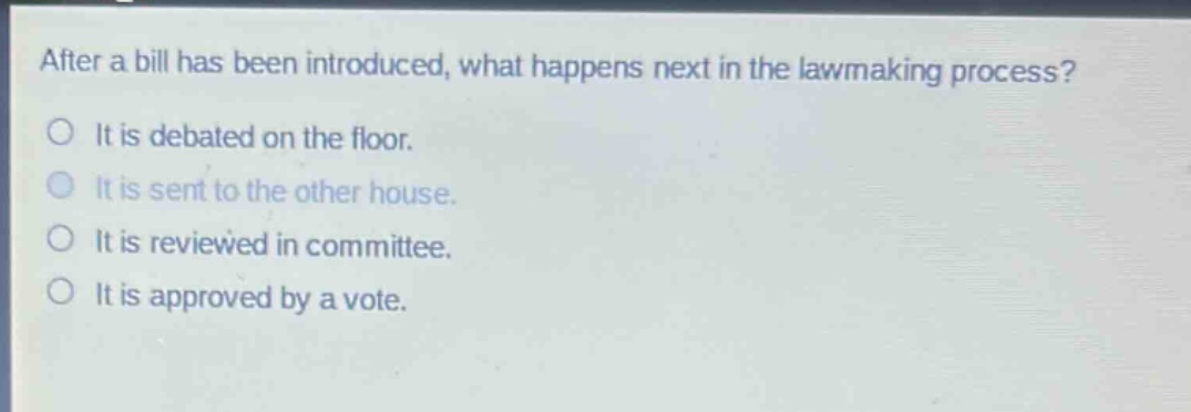 after a bill has been introduced, what happens next in the lawmaking process?\nit is debated on the floor.\nit is sent to the other house.\nit is reviewed in committee.\nit is approved by a vote.