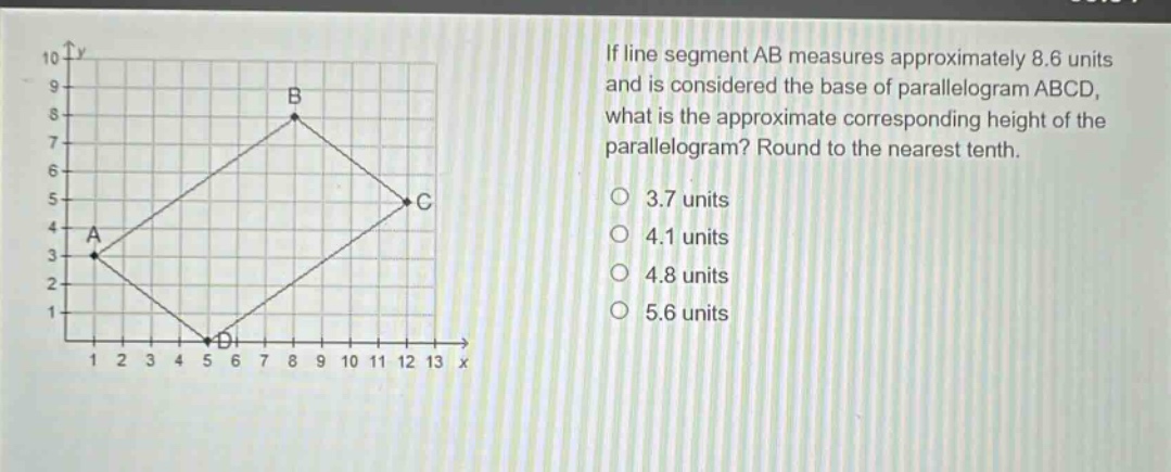 if line segment ab measures approximately 8.6 units and is considered the base of parallelogram abcd, what is the approximate corresponding height of the parallelogram? round to the nearest tenth.\n3.7 units\n4.1 units\n4.8 units\n5.6 units