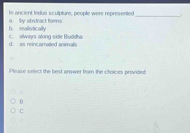 in ancient indus sculpture, people were represented _______________. a. by abstract forms b. realistically c. always along side buddha d. as reincarnated animals please select the best answer from the choices provided