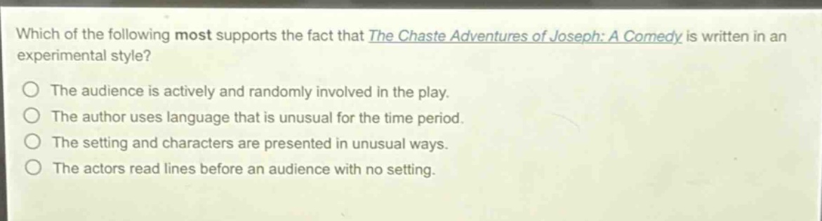 which of the following most supports the fact that the chaste adventures of joseph: a comedy is written in an experimental style?\nthe audience is actively and randomly involved in the play.\nthe author uses language that is unusual for the time period.\nthe setting and characters are presented in unusual ways.\nthe actors read lines before an audience with no setting.