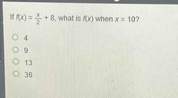 if (f(x)=\frac{x}{2}+8), what is (f(x)) when (x = 10)?\n4\n9\n13\n36