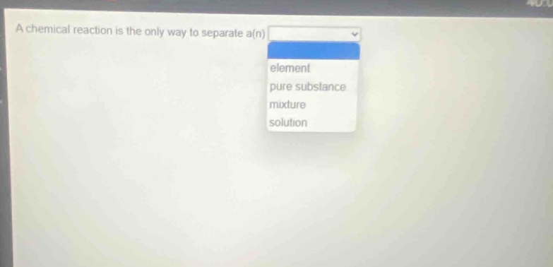 a chemical reaction is the only way to separate a(n)\n element\n pure substance\n mixture\n solution