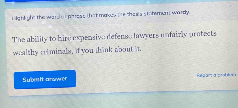 highlight the word or phrase that makes the thesis statement wordy.\nthe ability to hire expensive defense lawyers unfairly protects wealthy criminals, if you think about it.